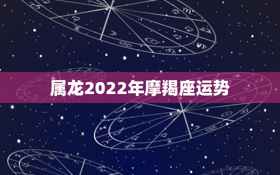 属龙2022年摩羯座运势