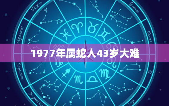 1977年属蛇人43岁大难，1977年属蛇人43岁大难男