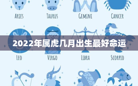 2022年属虎几月出生最好命运，2022备孕最佳月份