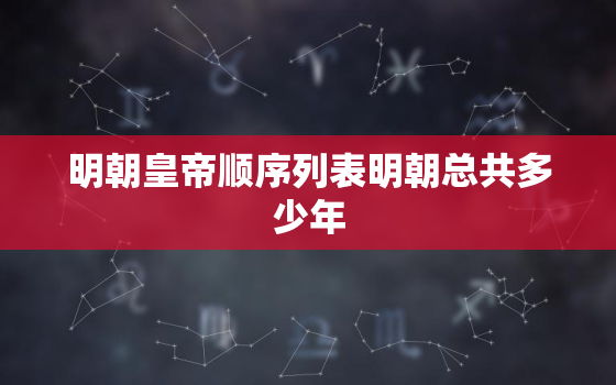 明朝皇帝顺序列表明朝总共多少年，明朝皇帝顺序列表明朝最后一个皇帝