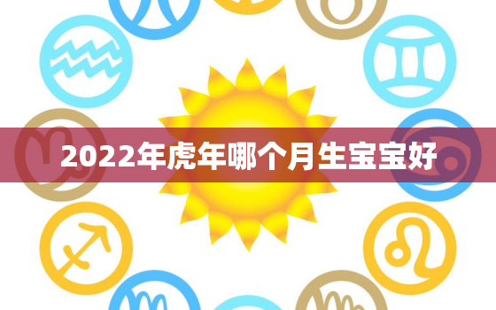 2022年虎年哪个月生宝宝好，2022年虎宝宝最忌哪个月生