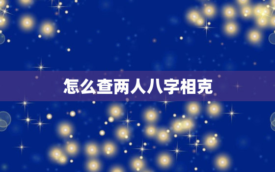 怎么查两人八字相克，怎样看夫妻两人八字合不合