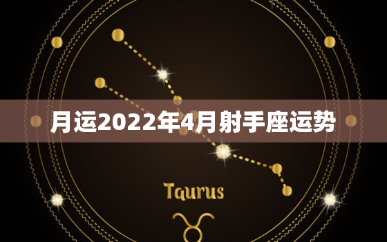 月运2022年4月射手座运势，2022
年射手座必遭劫难