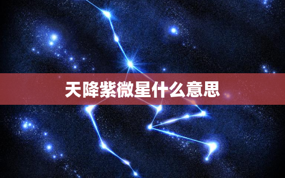 天降紫微星什么意思，紫微星高照什么意思