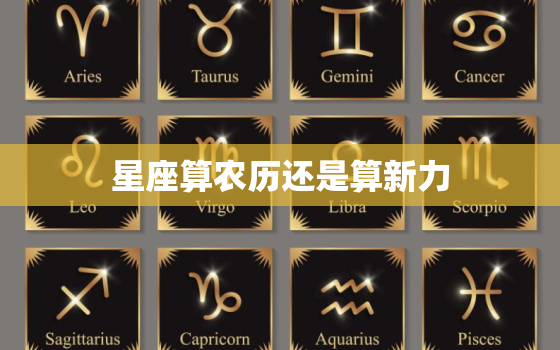 星座算农历还是算新力，12星座农历和阳历查询表