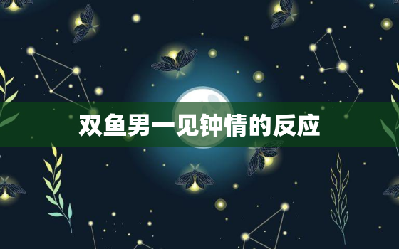 双鱼男一见钟情的反应，喜欢一个不喜欢自己的人怎么办