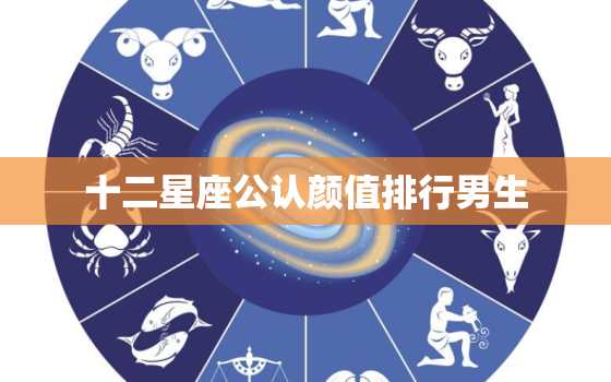 十二星座公认颜值排行男生，被男生宠爱的三大星座