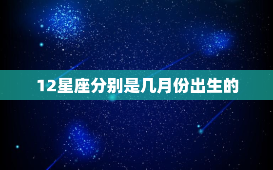 12星座分别是几月份出生的，12星座是几月出生的