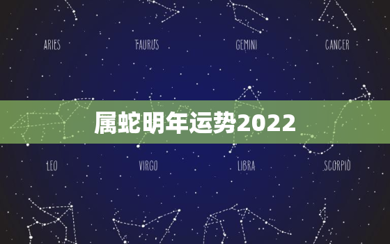 属蛇明年运势2022，属蛇人虎年运势2022