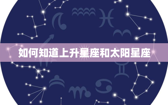 如何知道上升星座和太阳星座，上升星座查询