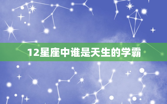 12星座中谁是天生的学霸，12星座中谁最聪明排名表