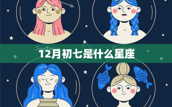 12月初七是什么星座，冬月初七是什么星座