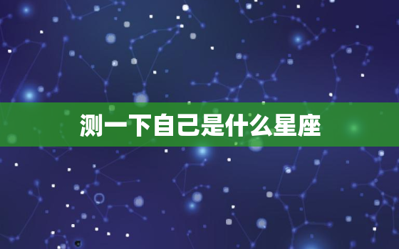 测一下自己是什么星座，测试你性格像什么星座