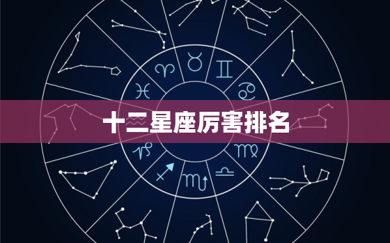 十二星座厉害排名，十二星座战斗力排名