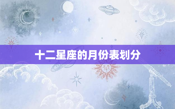 十二星座的月份表划分，十二星座的月份表图片