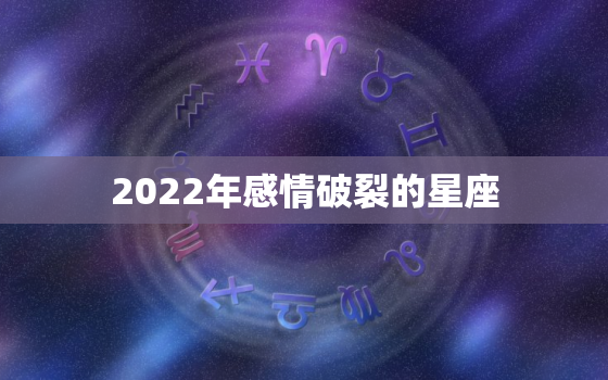 2022年感情破裂的星座，2022年婚姻破裂的星座男