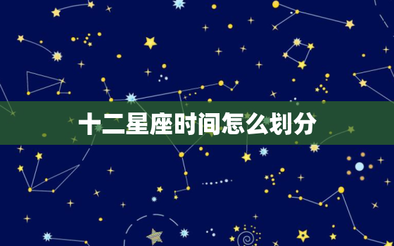 十二星座时间怎么划分，星座的日期是怎么规定的