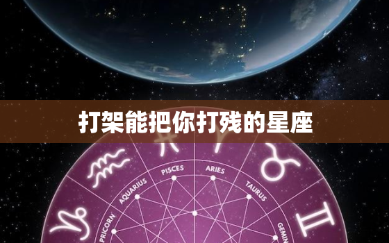 打架能把你打残的星座，十二星座谁的成绩更好