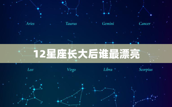 12星座长大后谁最漂亮，12星座女谁未来最漂亮