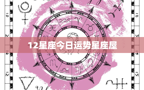 12星座今日运势星座屋，12星座的运势