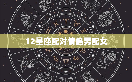 12星座配对情侣男配女，十二星座男女配对表格图