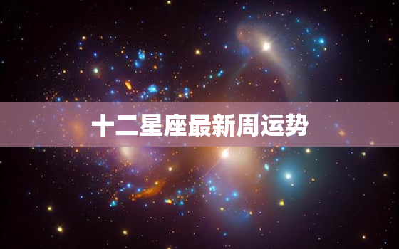 十二星座最新周运势，十二星座每日运势