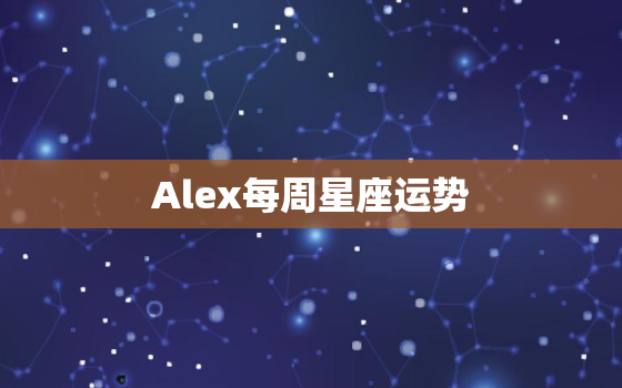 Alex每周星座运势，alex大叔星座运势