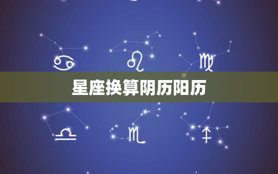 星座换算阴历阳历，星座查询精准查询