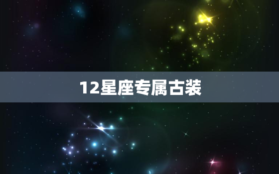 12星座专属古装，12星座古装图片