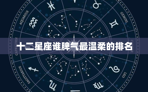 十二星座谁脾气最温柔的排名，十二星座女谁脾气更大