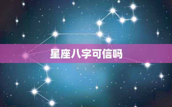 星座八字可信吗，算生辰八字准不准可信吗