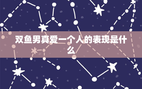 双鱼男真爱一个人的表现是什么，双鱼男想跟你长期发展的表现