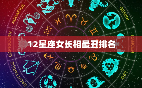 12星座女长相最丑排名，世界公认颜值更高的前三名的星座