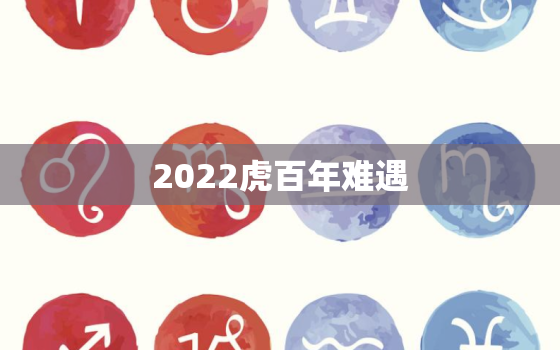 2022虎百年难遇，2022年不生几月虎