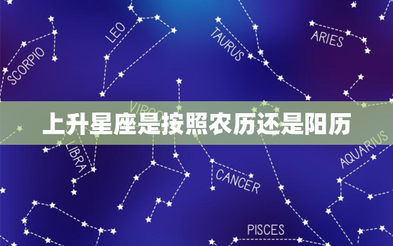 上升星座是按照农历还是阳历，测上升星座用农历还是阳历