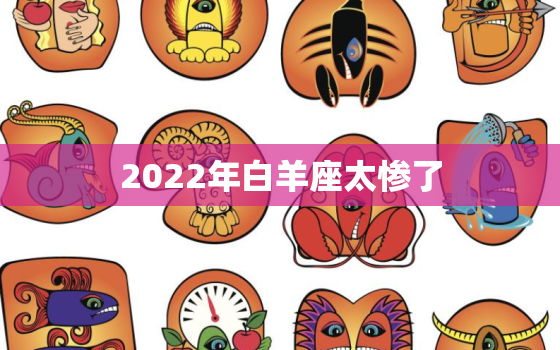 2022年白羊座太惨了，2022年白羊座彻底大爆发