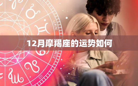 12月摩羯座的运势如何，2022 年摩羯女12月份运势