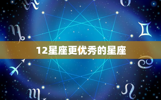 12星座更优秀的星座，十二星座代表的仙女