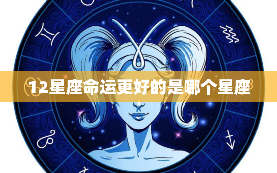 12星座命运更好的是哪个星座，哪个星座最有钱命更好