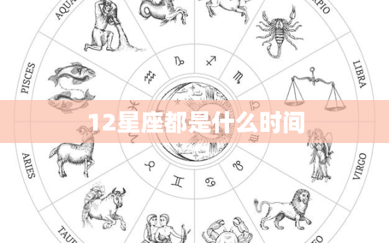 12星座都是什么时间，星座都是什么时期的