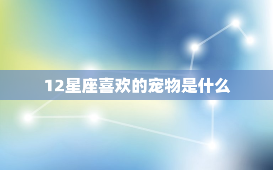 12星座喜欢的宠物是什么，十二星座适合养什么猫