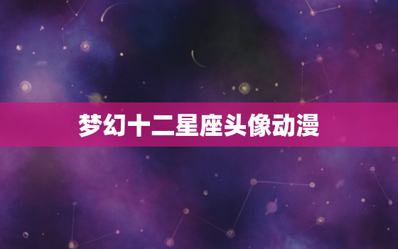 梦幻十二星座头像动漫，12星座古风少女