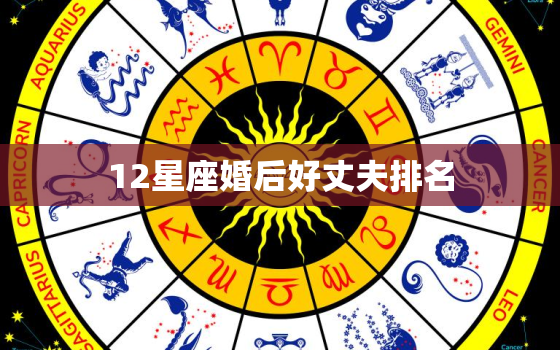 12星座婚后好丈夫排名，哪个星座女找的老公更好