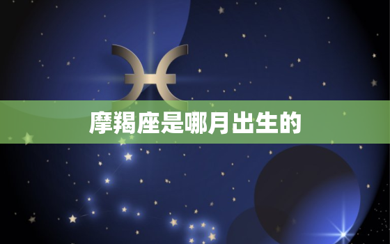 摩羯座是哪月出生的，星座表十二星座表