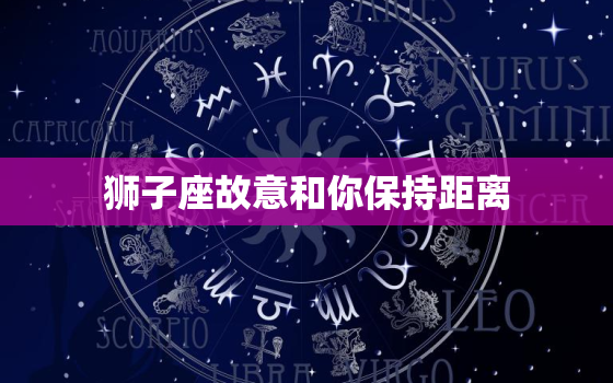 狮子座故意和你保持距离，如何让狮子座女生主动找你