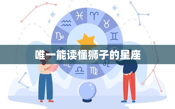 唯一能读懂狮子的星座，唯一能征服狮子座的星座