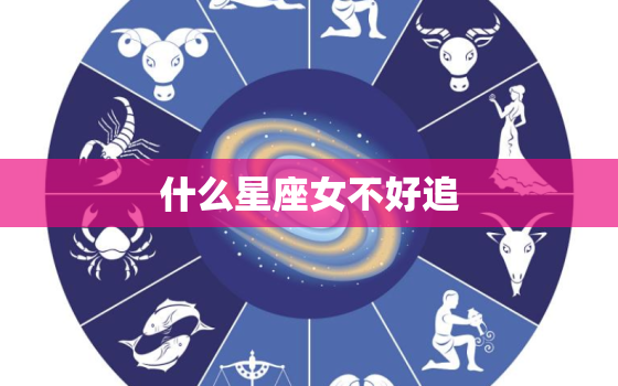 什么星座女不好追，哪个星座的男生最不好追