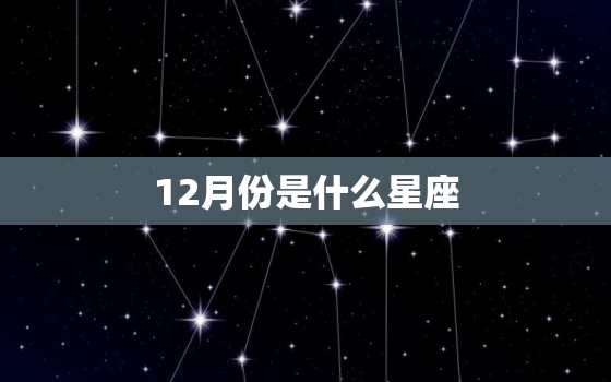 12月份是什么星座，12星座谁更好