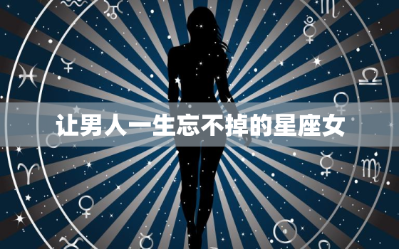 让男人一生忘不掉的星座女，看一眼就爱上的星座女