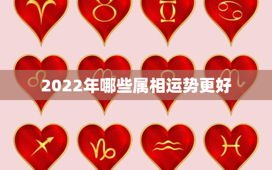 2022年哪些属相运势更好，2022年下半年哪些生肖运势好